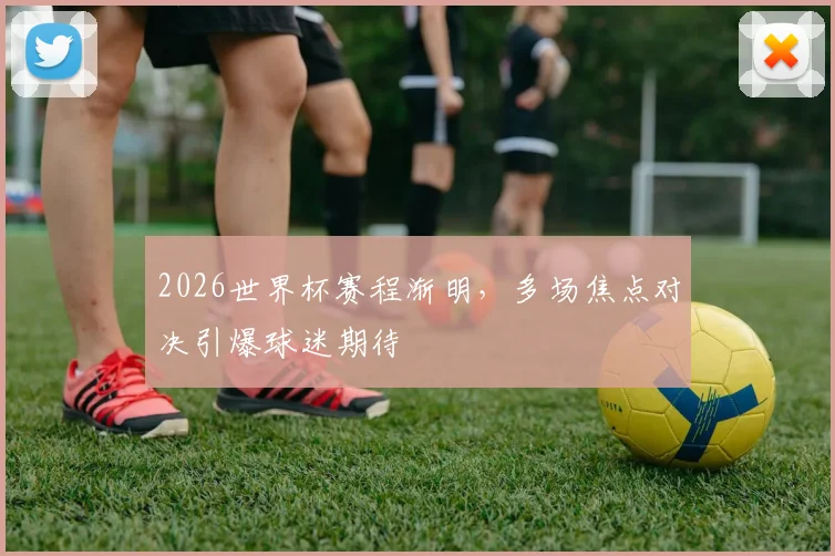 2026世界杯赛程渐明,多场焦点对决引爆球迷期待 - 2026世界杯推荐