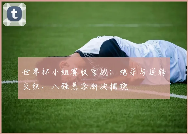 世界杯小组赛收官战:绝杀与逆转交织,八强悬念渐次揭晓 - 2026世界杯推荐