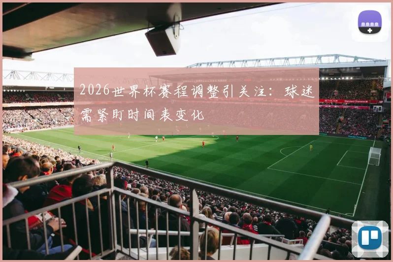 2026世界杯赛程调整引关注:球迷需紧盯时间表变化 - 2026世界杯推荐